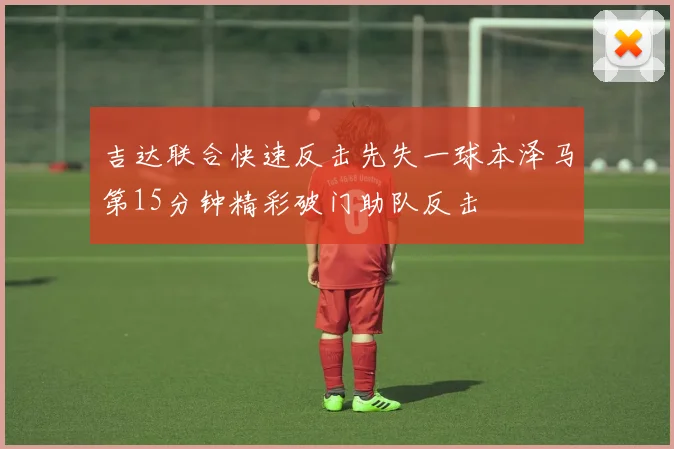 吉达联合快速反击先失一球本泽马第15分钟精彩破门助队反击