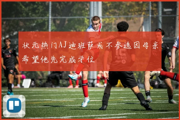 状元热门AJ迪班萨或不参选因母亲希望他先完成学位