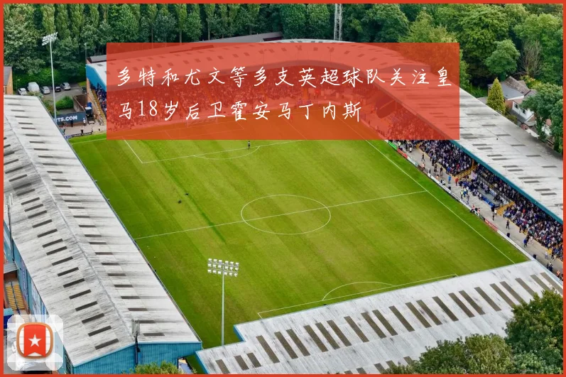 多特和尤文等多支英超球队关注皇马18岁后卫霍安马丁内斯