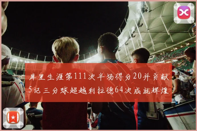 库里生涯第111次半场得分20并贡献5记三分球超越利拉德64次成就辉煌