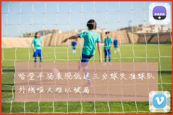 哈登半场表现低迷三分球失准球队外线哑火难以破局