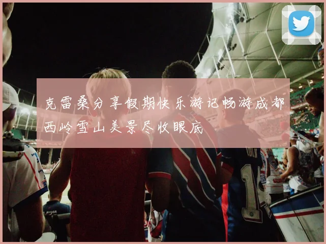 克雷桑分享假期快乐游记畅游成都西岭雪山美景尽收眼底