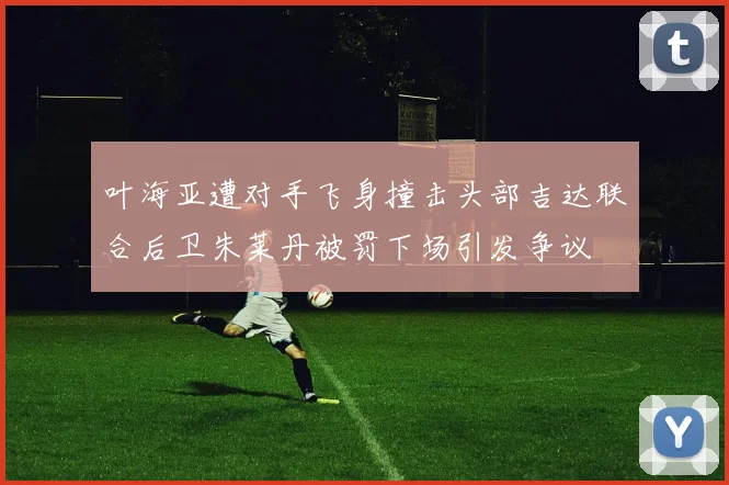 叶海亚遭对手飞身撞击头部吉达联合后卫朱莱丹被罚下场引发争议