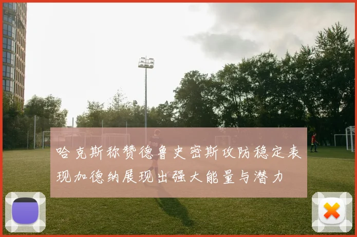 哈克斯称赞德鲁史密斯攻防稳定表现加德纳展现出强大能量与潜力