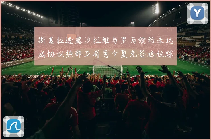 斯基拉透露沙拉维与罗马续约未达成协议热那亚有意今夏免签这位球员
