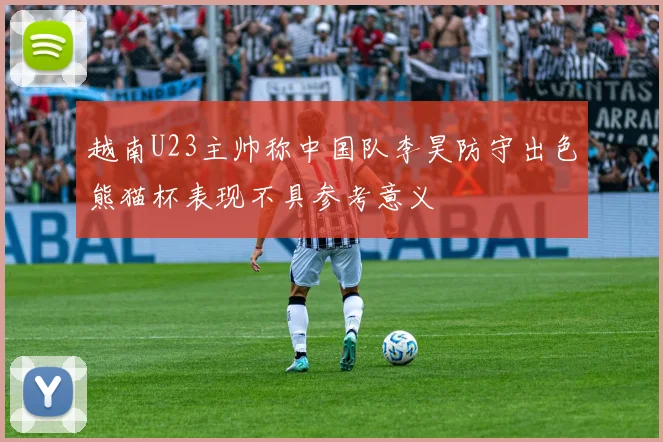 越南U23主帅称中国队李昊防守出色熊猫杯表现不具参考意义