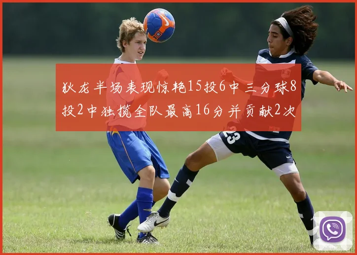 狄龙半场表现惊艳15投6中三分球8投2中独揽全队最高16分并贡献2次抢断