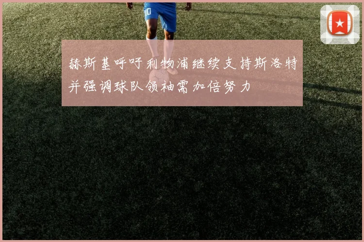 赫斯基呼吁利物浦继续支持斯洛特并强调球队领袖需加倍努力