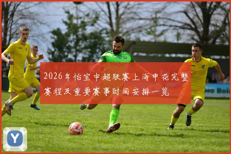 2026年怡宝中超联赛上海申花完整赛程及重要赛事时间安排一览